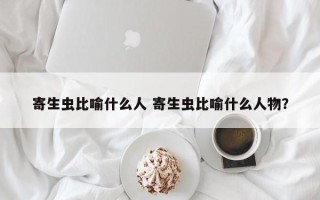 寄生虫比喻什么人 寄生虫比喻什么人物？