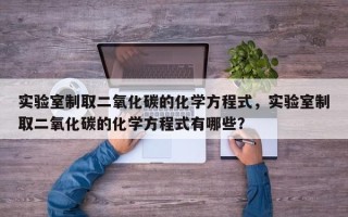 实验室制取二氧化碳的化学方程式，实验室制取二氧化碳的化学方程式有哪些？