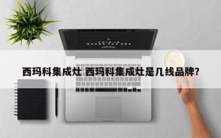 西玛科集成灶 西玛科集成灶是几线品牌？