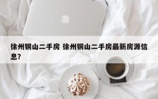 徐州铜山二手房 徐州铜山二手房最新房源信息？