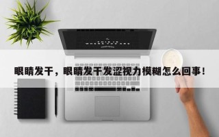 眼睛发干，眼睛发干发涩视力模糊怎么回事！