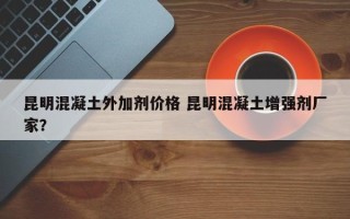 昆明混凝土外加剂价格 昆明混凝土增强剂厂家？