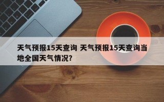 天气预报15天查询 天气预报15天查询当地全国天气情况？