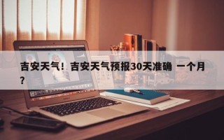 吉安天气！吉安天气预报30天准确 一个月？
