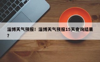 淄博天气预报！淄博天气预报15天查询结果？
