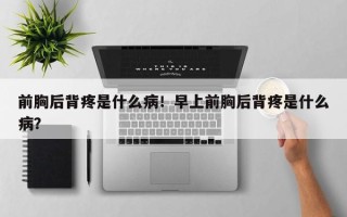 前胸后背疼是什么病！早上前胸后背疼是什么病？
