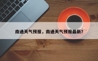 南通天气预报，南通天气预报最新？