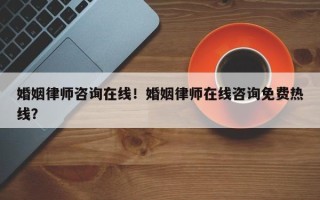 婚姻律师咨询在线！婚姻律师在线咨询免费热线？