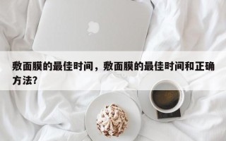 敷面膜的最佳时间，敷面膜的最佳时间和正确方法？