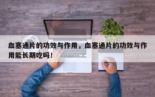 血塞通片的功效与作用，血塞通片的功效与作用能长期吃吗！