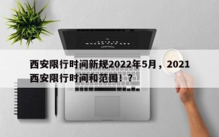 西安限行时间新规2022年5月，2021西安限行时间和范围！？
