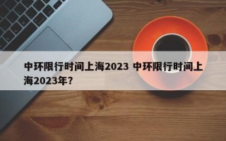 中环限行时间上海2023 中环限行时间上海2023年？