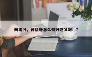 酱猪肝，酱猪肝怎么煮好吃又嫩！？