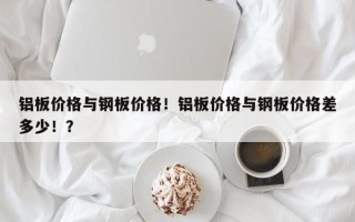 铝板价格与钢板价格！铝板价格与钢板价格差多少！？