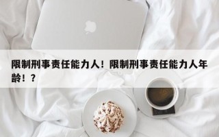限制刑事责任能力人！限制刑事责任能力人年龄！？