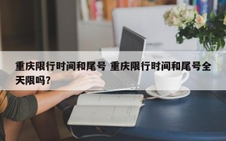 重庆限行时间和尾号 重庆限行时间和尾号全天限吗？