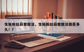 生蚝粉丝蒜蓉做法，生蚝粉丝蒜蓉做法需蒸多久！？