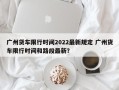 广州货车限行时间2022最新规定 广州货车限行时间和路段最新？
