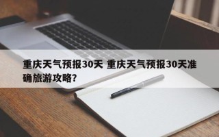重庆天气预报30天 重庆天气预报30天准确旅游攻略？