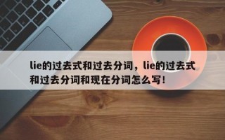 lie的过去式和过去分词，lie的过去式和过去分词和现在分词怎么写！