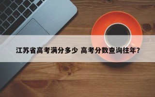 江苏省高考满分多少 高考分数查询往年？