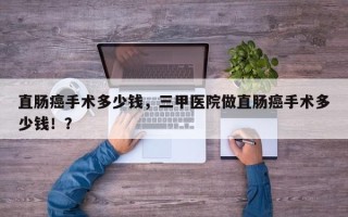 直肠癌手术多少钱，三甲医院做直肠癌手术多少钱！？