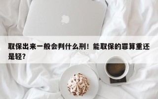 取保出来一般会判什么刑！能取保的罪算重还是轻？