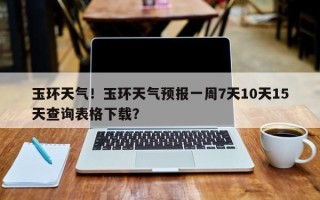 玉环天气！玉环天气预报一周7天10天15天查询表格下载？