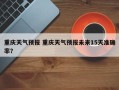 重庆天气预报 重庆天气预报未来15天准确率？