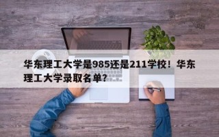 华东理工大学是985还是211学校！华东理工大学录取名单？