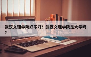武汉文理学院好不好！武汉文理学院是大学吗？