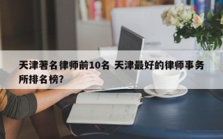 天津著名律师前10名 天津最好的律师事务所排名榜？