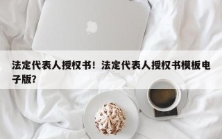 法定代表人授权书！法定代表人授权书模板电子版？
