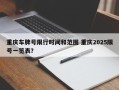 重庆车牌号限行时间和范围 重庆2025限号一览表？