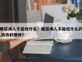 糖尿病人不能吃什么！糖尿病人不能吃什么药,致命的那种？