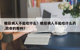 糖尿病人不能吃什么！糖尿病人不能吃什么药,致命的那种？
