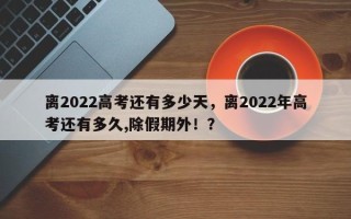 离2022高考还有多少天，离2022年高考还有多久,除假期外！？