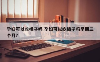 孕妇可以吃橘子吗 孕妇可以吃橘子吗早期三个月？
