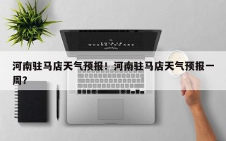 河南驻马店天气预报！河南驻马店天气预报一周？