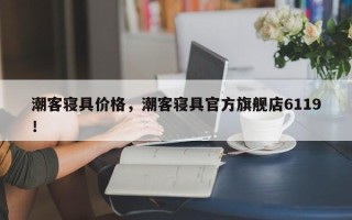 潮客寝具价格，潮客寝具官方旗舰店6119！