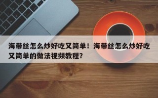 海带丝怎么炒好吃又简单！海带丝怎么炒好吃又简单的做法视频教程？