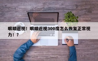 眼睛近视！眼睛近视300度怎么恢复正常视力！？