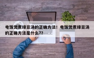 电饭煲煮绿豆汤的正确方法！电饭煲煮绿豆汤的正确方法是什么?？