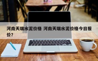 河南天瑞水泥价格 河南天瑞水泥价格今日报价？