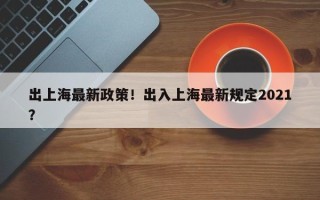 出上海最新政策！出入上海最新规定2021？