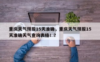 重庆天气预报15天准确，重庆天气预报15天准确天气查询表格！？