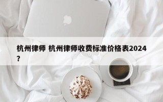 杭州律师 杭州律师收费标准价格表2024？
