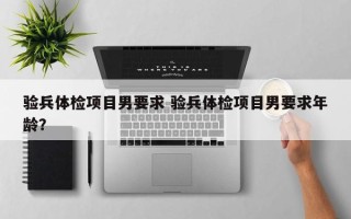 验兵体检项目男要求 验兵体检项目男要求年龄？