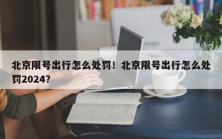 北京限号出行怎么处罚！北京限号出行怎么处罚2024？