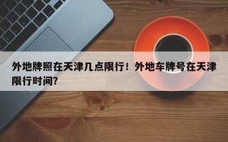 外地牌照在天津几点限行！外地车牌号在天津限行时间？